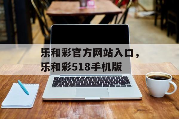 乐和彩官方网站入口，乐和彩518手机版