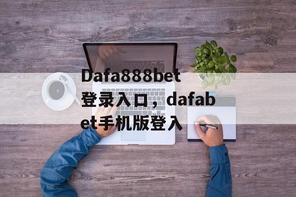 Dafa888bet登录入口，dafabet手机版登入