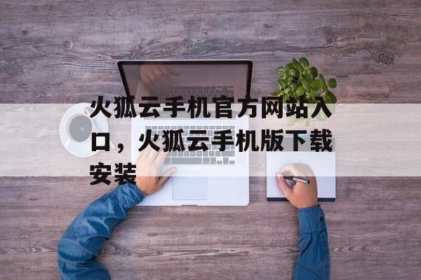 火狐云手机官方网站入口，火狐云手机版下载安装