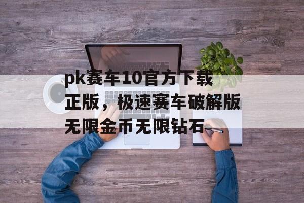 pk赛车10官方下载正版，极速赛车破解版无限金币无限钻石