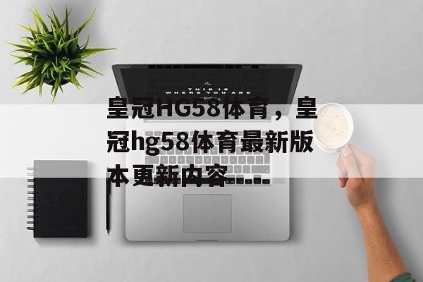 皇冠HG58体育，皇冠hg58体育最新版本更新内容