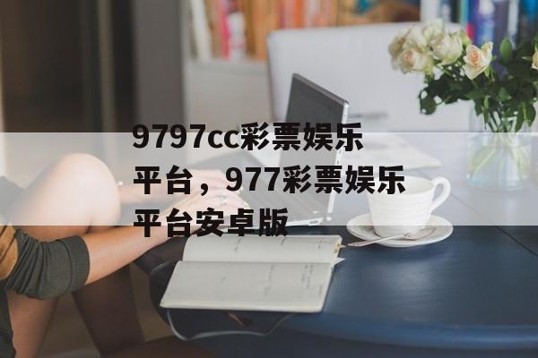 9797cc彩票娱乐平台，977彩票娱乐平台安卓版