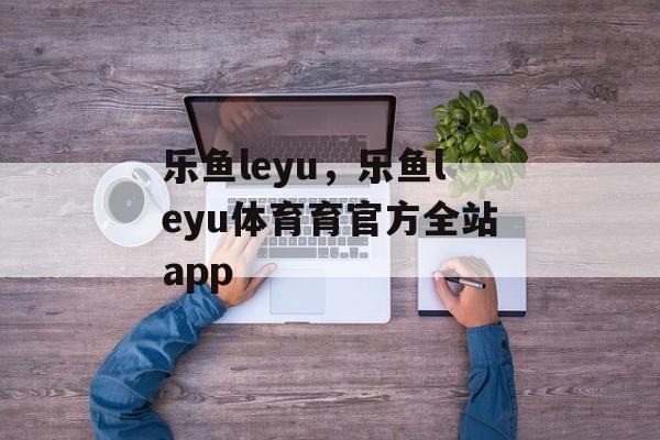 乐鱼leyu，乐鱼leyu体育育官方全站app